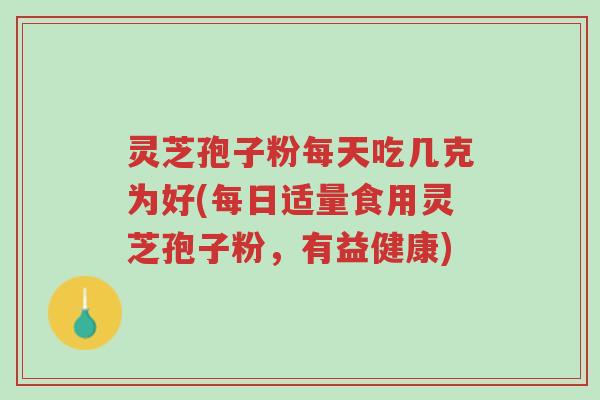 灵芝孢子粉每天吃几克为好(每日适量食用灵芝孢子粉,有益健康)-第1张图片-超越 灵芝孢子粉每天吃几克为好(每日适量食用灵芝孢子粉,有益健康)-第1张图片-超越