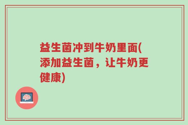 益生菌冲到牛奶里面(添加益生菌,让牛奶更健康)-第1张图片-超越 益生菌冲到牛奶里面(添加益生菌,让牛奶更健康)-第1张图片-超越