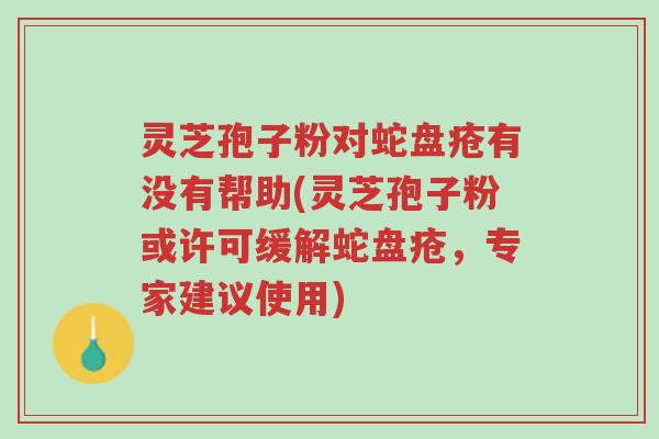 灵芝孢子粉对蛇盘疮有没有帮助(灵芝孢子粉或许可缓解蛇盘疮,专家建议使用)-第1张图片-超越 灵芝孢子粉对蛇盘疮有没有帮助(灵芝孢子粉或许可缓解蛇盘疮,专家建议使用)-第1张图片-超越
