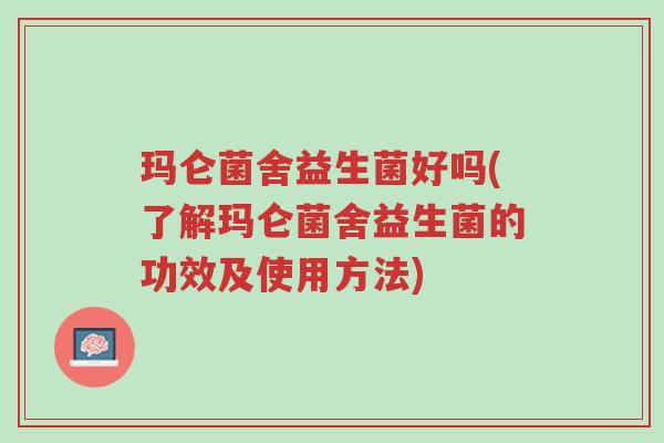 玛仑菌舍益生菌好吗(了解玛仑菌舍益生菌的功效及使用方法)-第1张图片-超越 玛仑菌舍益生菌好吗(了解玛仑菌舍益生菌的功效及使用方法)-第1张图片-超越