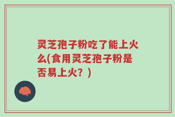 灵芝孢子粉吃了能上火么(食用灵芝孢子粉是否易上火?)-第1张图片-超越 灵芝孢子粉吃了能上火么(食用灵芝孢子粉是否易上火?)-第1张图片-超越