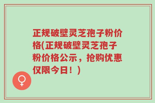 正规破壁灵芝孢子粉价格(正规破壁灵芝孢子粉价格公示,抢购优惠仅限今日!)-第1张图片-超越 正规破壁灵芝孢子粉价格(正规破壁灵芝孢子粉价格公示,抢购优惠仅限今日!)-第1张图片-超越
