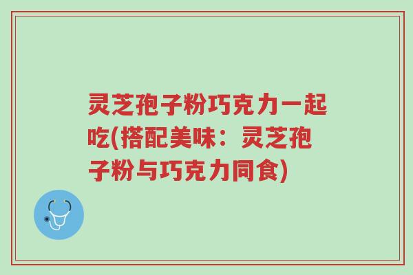 灵芝孢子粉巧克力一起吃(搭配美味:灵芝孢子粉与巧克力同食)-第1张图片-超越 灵芝孢子粉巧克力一起吃(搭配美味:灵芝孢子粉与巧克力同食)-第1张图片-超越