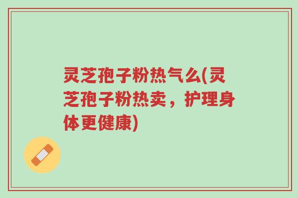 灵芝孢子粉热气么(灵芝孢子粉热卖,护理身体更健康)-第1张图片-超越 灵芝孢子粉热气么(灵芝孢子粉热卖,护理身体更健康)-第1张图片-超越