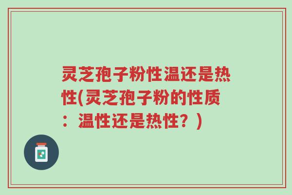 灵芝孢子粉性温还是热性(灵芝孢子粉的性质:温性还是热性?)-第1张图片-超越 灵芝孢子粉性温还是热性(灵芝孢子粉的性质:温性还是热性?)-第1张图片-超越