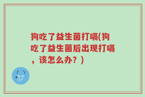 狗吃了益生菌打嗝(狗吃了益生菌后出现打嗝,该怎么办?)-第1张图片-超越 狗吃了益生菌打嗝(狗吃了益生菌后出现打嗝,该怎么办?)-第1张图片-超越