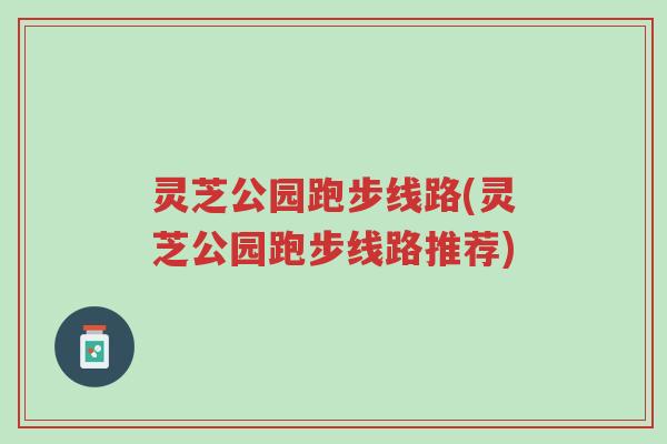灵芝公园跑步线路(灵芝公园跑步线路推荐)-第1张图片-超越 灵芝公园跑步线路(灵芝公园跑步线路推荐)-第1张图片-超越
