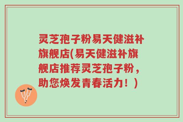 灵芝孢子粉易天健滋补旗舰店(易天健滋补旗舰店推荐灵芝孢子粉,助您焕发青春活力!)-第1张图片-超越 灵芝孢子粉易天健滋补旗舰店(易天健滋补旗舰店推荐灵芝孢子粉,助您焕发青春活力!)-第1张图片-超越