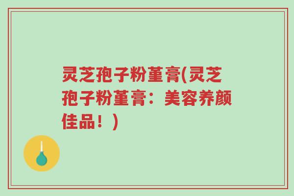 灵芝孢子粉堇膏(灵芝孢子粉堇膏：美容养颜佳品！)-第1张图片-超越