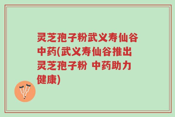 灵芝孢子粉武义寿仙谷中药(武义寿仙谷推出灵芝孢子粉 中药助力健康)-第1张图片-超越
