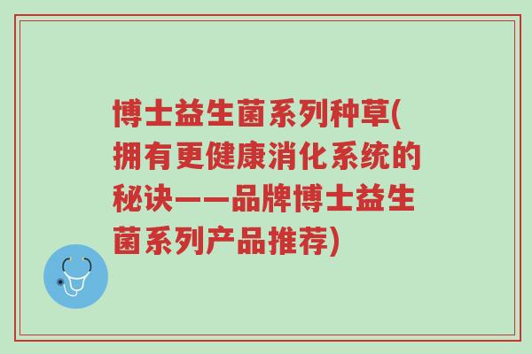 博士益生菌系列种草(拥有更健康消化系统的秘诀——品牌博士益生菌系列产品推荐)-第1张图片-超越 博士益生菌系列种草(拥有更健康消化系统的秘诀——品牌博士益生菌系列产品推荐)-第1张图片-超越