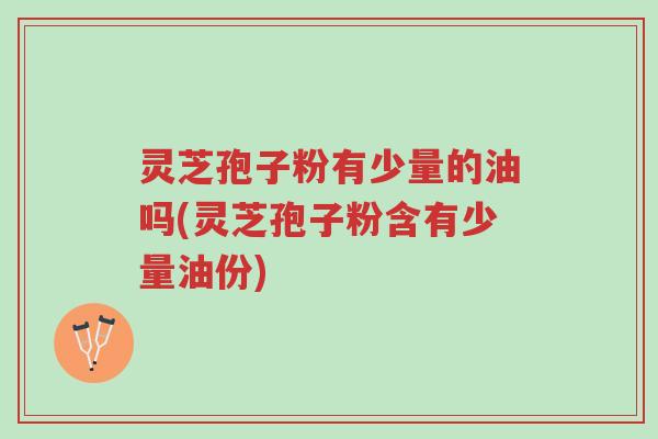 灵芝孢子粉有少量的油吗(灵芝孢子粉含有少量油份)-第1张图片-超越 灵芝孢子粉有少量的油吗(灵芝孢子粉含有少量油份)-第1张图片-超越