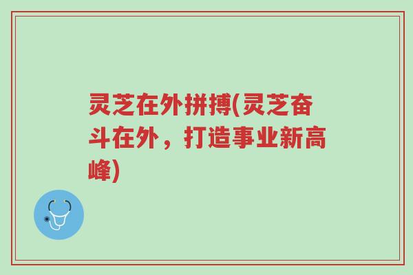 灵芝在外拼搏(灵芝奋斗在外,打造事业新高峰)-第1张图片-超越 灵芝在外拼搏(灵芝奋斗在外,打造事业新高峰)-第1张图片-超越