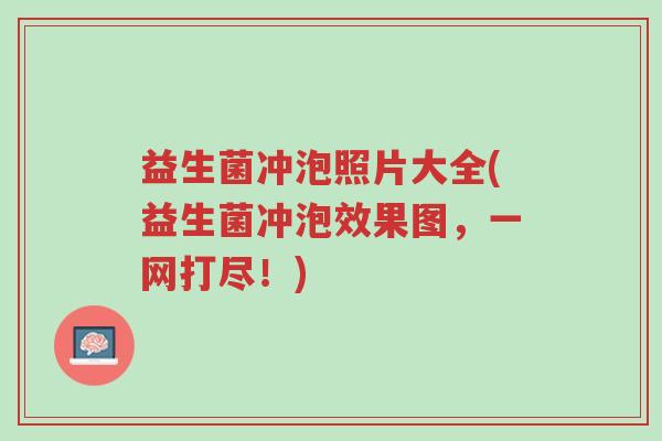 益生菌冲泡照片大全(益生菌冲泡效果图,一网打尽!)-第1张图片-超越 益生菌冲泡照片大全(益生菌冲泡效果图,一网打尽!)-第1张图片-超越