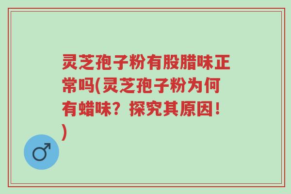 灵芝孢子粉有股腊味正常吗(灵芝孢子粉为何有蜡味？探究其原因！)-第1张图片-超越