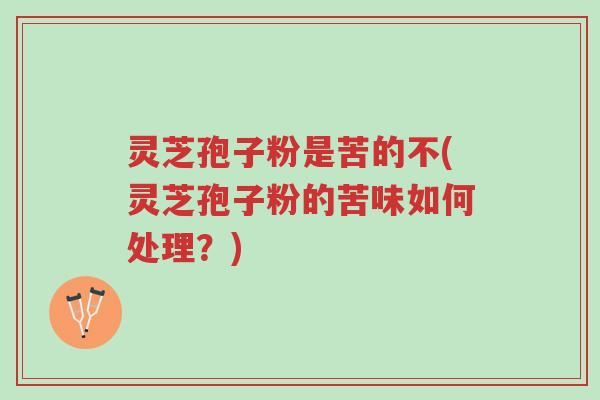 灵芝孢子粉是苦的不(灵芝孢子粉的苦味如何处理？)-第1张图片-超越