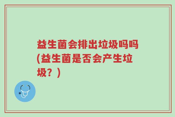 益生菌会排出垃圾吗吗(益生菌是否会产生垃圾？)-第1张图片-超越
