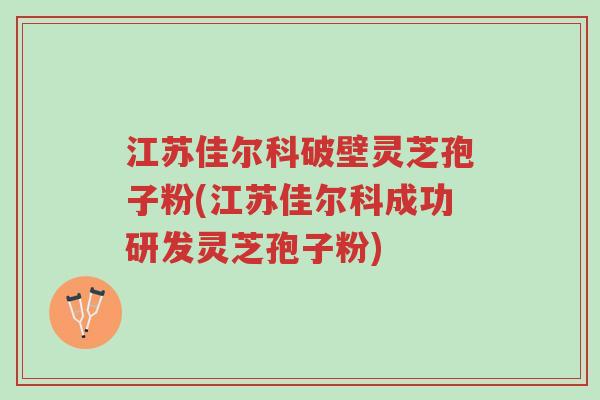 江苏佳尔科破壁灵芝孢子粉(江苏佳尔科成功研发灵芝孢子粉)-第1张图片-超越
