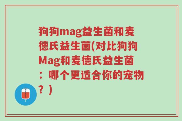 狗狗mag益生菌和麦德氏益生菌(对比狗狗Mag和麦德氏益生菌:哪个更适合你的宠物?)-第1张图片-超越 狗狗mag益生菌和麦德氏益生菌(对比狗狗Mag和麦德氏益生菌:哪个更适合你的宠物?)-第1张图片-超越