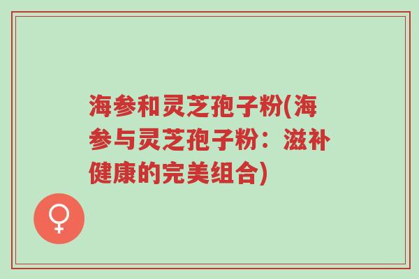 海参和灵芝孢子粉(海参与灵芝孢子粉：滋补健康的完美组合)-第1张图片-超越