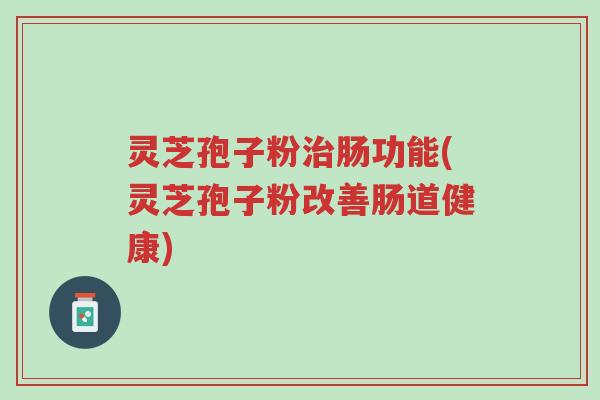 灵芝孢子粉治肠功能(灵芝孢子粉改善肠道健康)-第1张图片-超越
