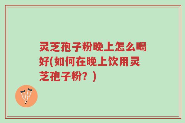灵芝孢子粉晚上怎么喝好(如何在晚上饮用灵芝孢子粉?)-第1张图片-超越 灵芝孢子粉晚上怎么喝好(如何在晚上饮用灵芝孢子粉?)-第1张图片-超越
