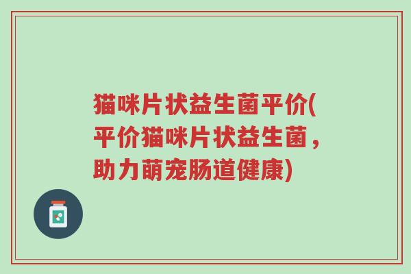 猫咪片状益生菌平价(平价猫咪片状益生菌,助力萌宠肠道健康)-第1张图片-超越 猫咪片状益生菌平价(平价猫咪片状益生菌,助力萌宠肠道健康)-第1张图片-超越