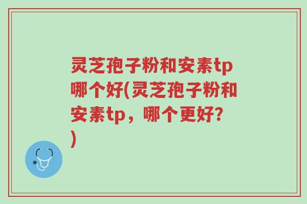 灵芝孢子粉和安素tp哪个好(灵芝孢子粉和安素tp,哪个更好?)-第1张图片-超越 灵芝孢子粉和安素tp哪个好(灵芝孢子粉和安素tp,哪个更好?)-第1张图片-超越