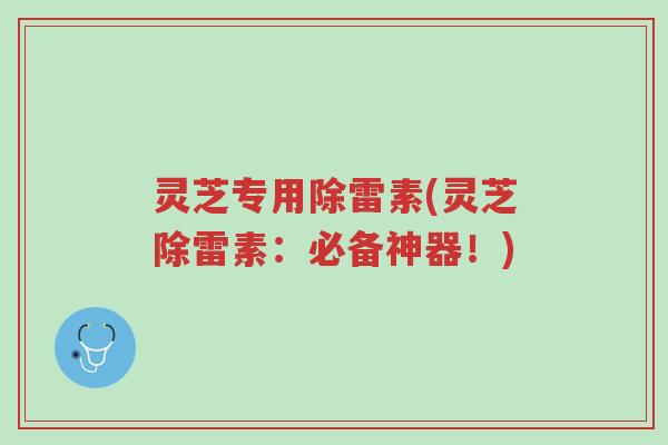 灵芝专用除雷素(灵芝除雷素:必备神器!)-第1张图片-超越 灵芝专用除雷素(灵芝除雷素:必备神器!)-第1张图片-超越