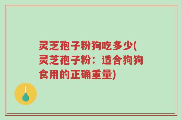 灵芝孢子粉狗吃多少(灵芝孢子粉:适合狗狗食用的正确重量)-第1张图片-超越 灵芝孢子粉狗吃多少(灵芝孢子粉:适合狗狗食用的正确重量)-第1张图片-超越