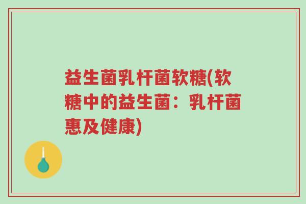 益生菌乳杆菌软糖(软糖中的益生菌:乳杆菌惠及健康)-第1张图片-超越 益生菌乳杆菌软糖(软糖中的益生菌:乳杆菌惠及健康)-第1张图片-超越
