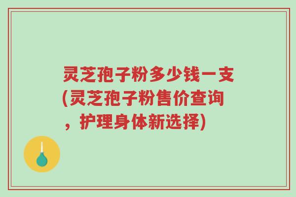灵芝孢子粉多少钱一支(灵芝孢子粉售价查询,护理身体新选择)-第1张图片-超越 灵芝孢子粉多少钱一支(灵芝孢子粉售价查询,护理身体新选择)-第1张图片-超越