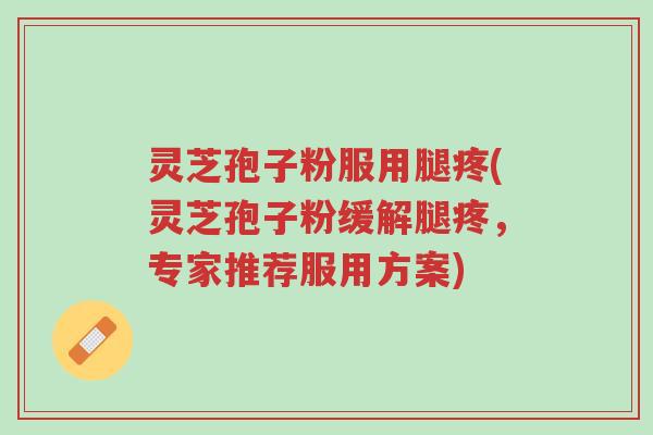 灵芝孢子粉服用腿疼(灵芝孢子粉缓解腿疼,专家推荐服用方案)-第1张图片-超越 灵芝孢子粉服用腿疼(灵芝孢子粉缓解腿疼,专家推荐服用方案)-第1张图片-超越