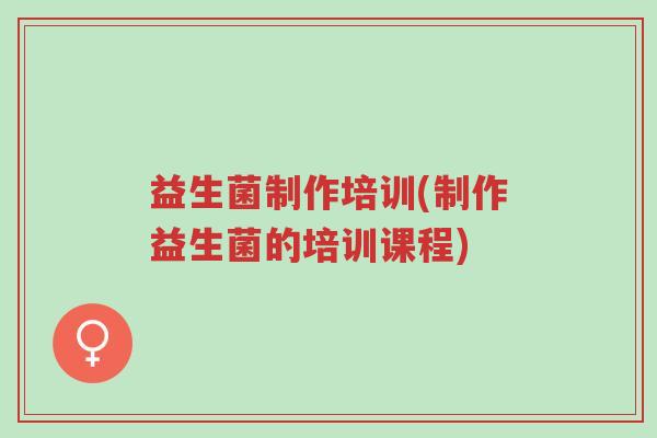益生菌制作培训(制作益生菌的培训课程)-第1张图片-超越