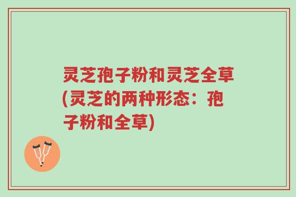 灵芝孢子粉和灵芝全草(灵芝的两种形态：孢子粉和全草)-第1张图片-超越