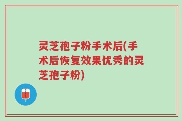 灵芝孢子粉手术后(手术后恢复效果优秀的灵芝孢子粉)-第1张图片-超越 灵芝孢子粉手术后(手术后恢复效果优秀的灵芝孢子粉)-第1张图片-超越
