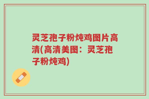 灵芝孢子粉炖鸡图片高清(高清美图:灵芝孢子粉炖鸡)-第1张图片-超越 灵芝孢子粉炖鸡图片高清(高清美图:灵芝孢子粉炖鸡)-第1张图片-超越