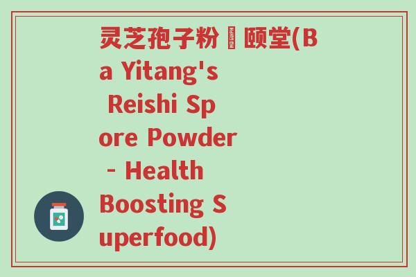 灵芝孢子粉栢颐堂(Ba Yitang's Reishi Spore Powder - Health Boosting Superfood)-第1张图片-超越 灵芝孢子粉栢颐堂(Ba Yitang's Reishi Spore Powder - Health Boosting Superfood)-第1张图片-超越