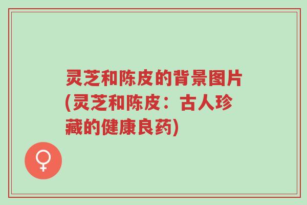 灵芝和陈皮的背景图片(灵芝和陈皮:古人珍藏的健康良药)-第1张图片-超越 灵芝和陈皮的背景图片(灵芝和陈皮:古人珍藏的健康良药)-第1张图片-超越