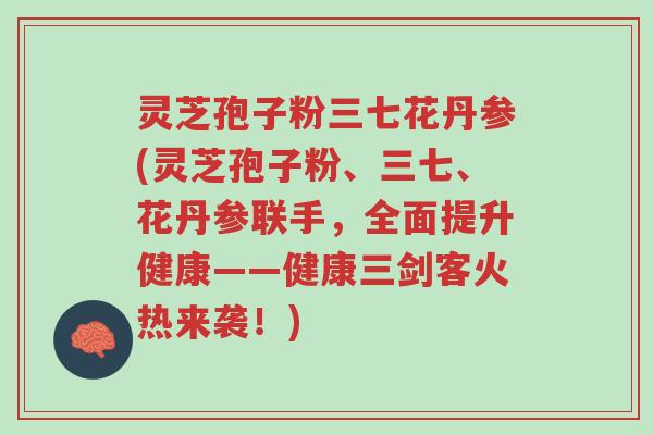 灵芝孢子粉三七花丹参(灵芝孢子粉、三七、花丹参联手,全面提升健康——健康三剑客火热来袭!)-第1张图片-超越 灵芝孢子粉三七花丹参(灵芝孢子粉、三七、花丹参联手,全面提升健康——健康三剑客火热来袭!)-第1张图片-超越
