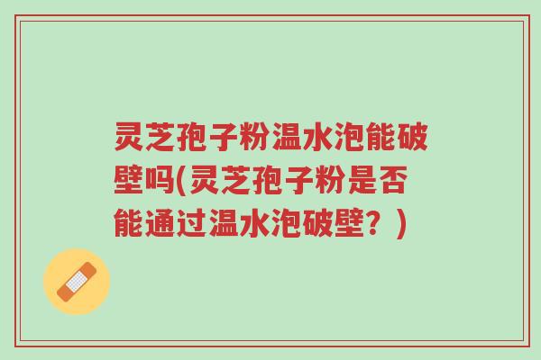 灵芝孢子粉温水泡能破壁吗(灵芝孢子粉是否能通过温水泡破壁？)-第1张图片-超越