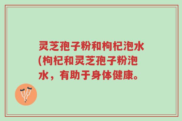 灵芝孢子粉和枸杞泡水(枸杞和灵芝孢子粉泡水,有助于身体健康。-第1张图片-超越 灵芝孢子粉和枸杞泡水(枸杞和灵芝孢子粉泡水,有助于身体健康。-第1张图片-超越