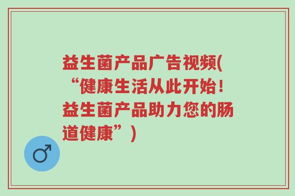 益生菌产品广告视频(“健康生活从此开始！益生菌产品助力您的肠道健康”)-第1张图片-超越