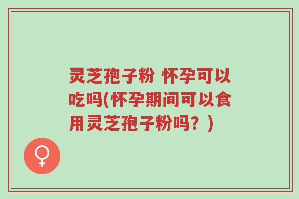 灵芝孢子粉 怀孕可以吃吗(怀孕期间可以食用灵芝孢子粉吗?)-第1张图片-超越 灵芝孢子粉 怀孕可以吃吗(怀孕期间可以食用灵芝孢子粉吗?)-第1张图片-超越
