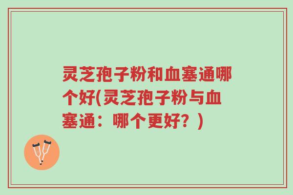 灵芝孢子粉和血塞通哪个好(灵芝孢子粉与血塞通：哪个更好？)-第1张图片-超越