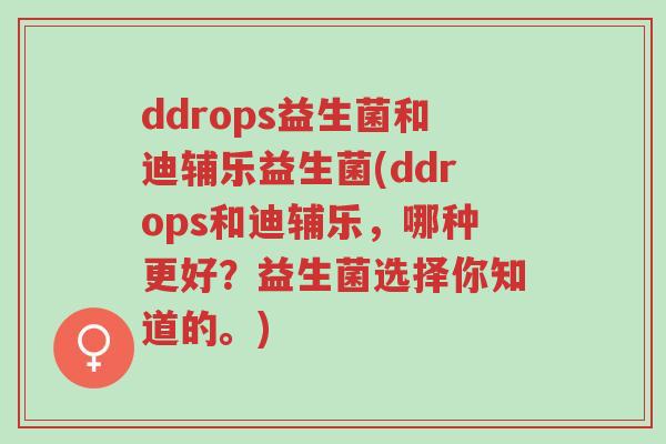 ddrops益生菌和迪辅乐益生菌(ddrops和迪辅乐,哪种更好?益生菌选择你知道的。)-第1张图片-超越 ddrops益生菌和迪辅乐益生菌(ddrops和迪辅乐,哪种更好?益生菌选择你知道的。)-第1张图片-超越