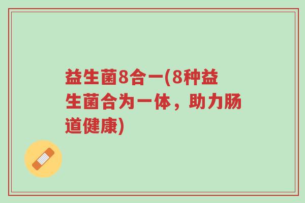 益生菌8合一(8种益生菌合为一体,助力肠道健康)-第1张图片-超越 益生菌8合一(8种益生菌合为一体,助力肠道健康)-第1张图片-超越