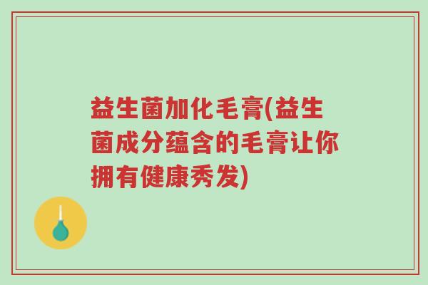 益生菌加化毛膏(益生菌成分蕴含的毛膏让你拥有健康秀发)-第1张图片-超越 益生菌加化毛膏(益生菌成分蕴含的毛膏让你拥有健康秀发)-第1张图片-超越