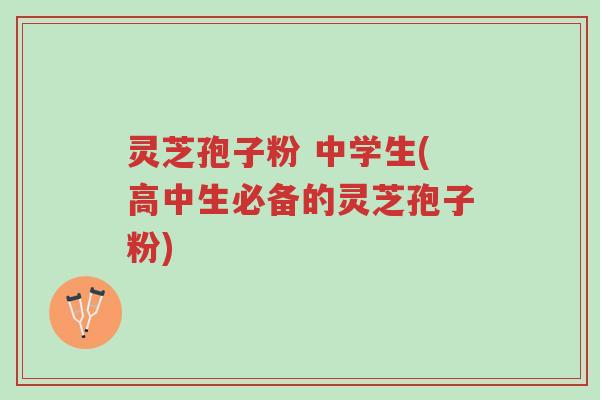 灵芝孢子粉 中学生(高中生必备的灵芝孢子粉)-第1张图片-超越 灵芝孢子粉 中学生(高中生必备的灵芝孢子粉)-第1张图片-超越