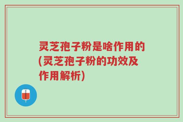 灵芝孢子粉是啥作用的(灵芝孢子粉的功效及作用解析)-第1张图片-超越 灵芝孢子粉是啥作用的(灵芝孢子粉的功效及作用解析)-第1张图片-超越